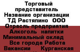 Торговый представитель › Название организации ­ ТД Растяпино, ООО › Отрасль предприятия ­ Алкоголь, напитки › Минимальный оклад ­ 1 - Все города Работа » Вакансии   . Курганская обл.,Курган г.